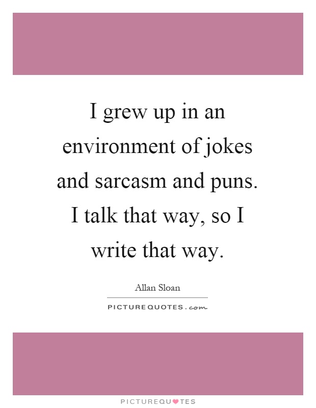 I grew up in an environment of jokes and sarcasm and puns. I talk that way, so I write that way Picture Quote #1