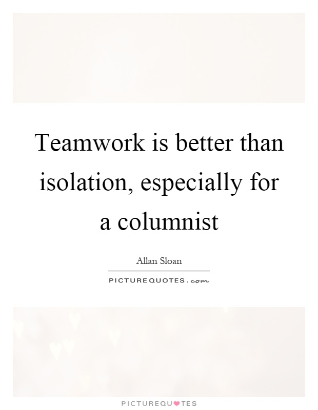 Teamwork is better than isolation, especially for a columnist Picture Quote #1