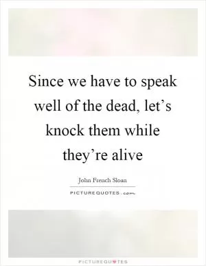 Since we have to speak well of the dead, let’s knock them while they’re alive Picture Quote #1