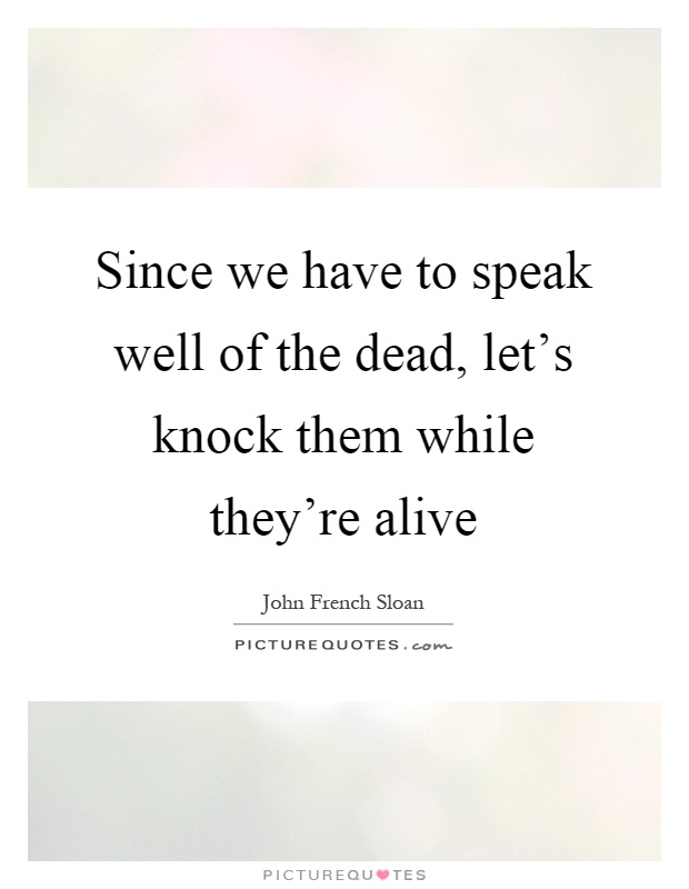 Since we have to speak well of the dead, let's knock them while they're alive Picture Quote #1