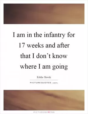 I am in the infantry for 17 weeks and after that I don’t know where I am going Picture Quote #1