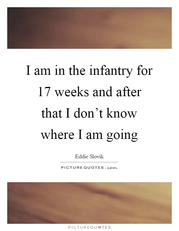 I am in the infantry for 17 weeks and after that I don't know where I am going Picture Quote #1