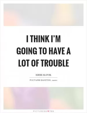 I think I’m going to have a lot of trouble Picture Quote #1