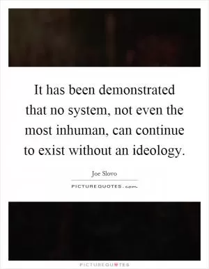 It has been demonstrated that no system, not even the most inhuman, can continue to exist without an ideology Picture Quote #1