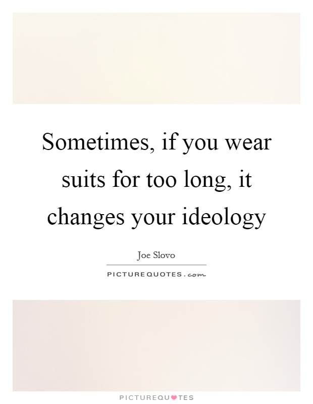 Sometimes, if you wear suits for too long, it changes your ideology Picture Quote #1