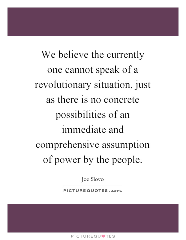 We believe the currently one cannot speak of a revolutionary situation, just as there is no concrete possibilities of an immediate and comprehensive assumption of power by the people Picture Quote #1