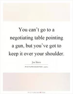 You can’t go to a negotiating table pointing a gun, but you’ve got to keep it over your shoulder Picture Quote #1