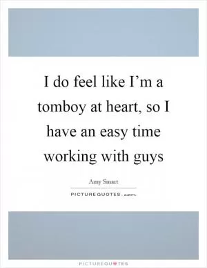I do feel like I’m a tomboy at heart, so I have an easy time working with guys Picture Quote #1