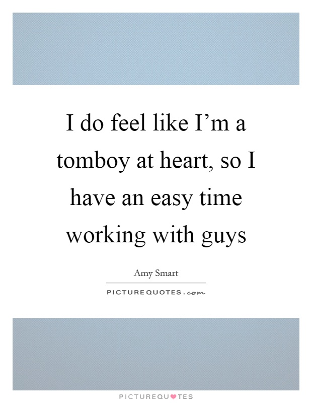 I do feel like I'm a tomboy at heart, so I have an easy time working with guys Picture Quote #1
