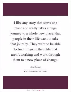 I like any story that starts one place and really takes a huge journey to a whole new place; that people in their life want to take that journey. They want to be able to find things in their life that aren’t working and work through them to a new place of change Picture Quote #1