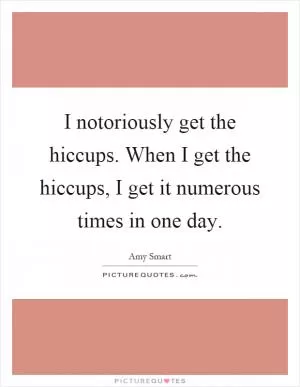 I notoriously get the hiccups. When I get the hiccups, I get it numerous times in one day Picture Quote #1