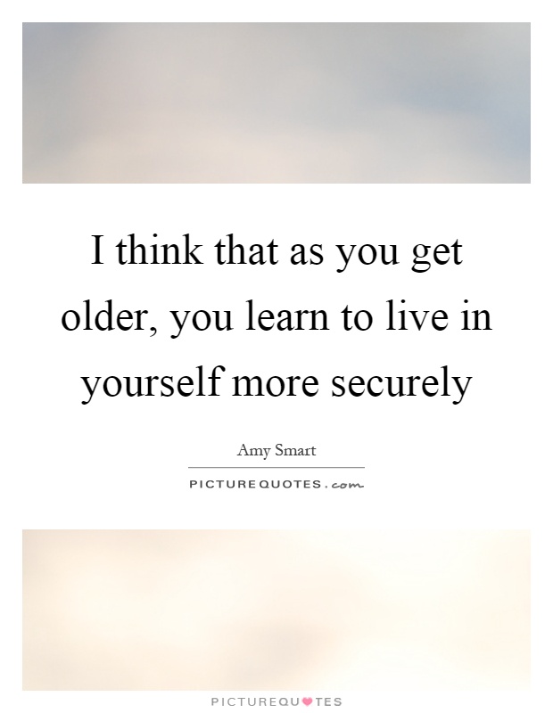 I think that as you get older, you learn to live in yourself more securely Picture Quote #1