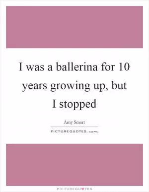 I was a ballerina for 10 years growing up, but I stopped Picture Quote #1
