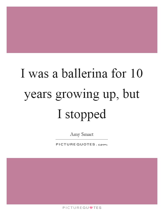 I was a ballerina for 10 years growing up, but I stopped Picture Quote #1