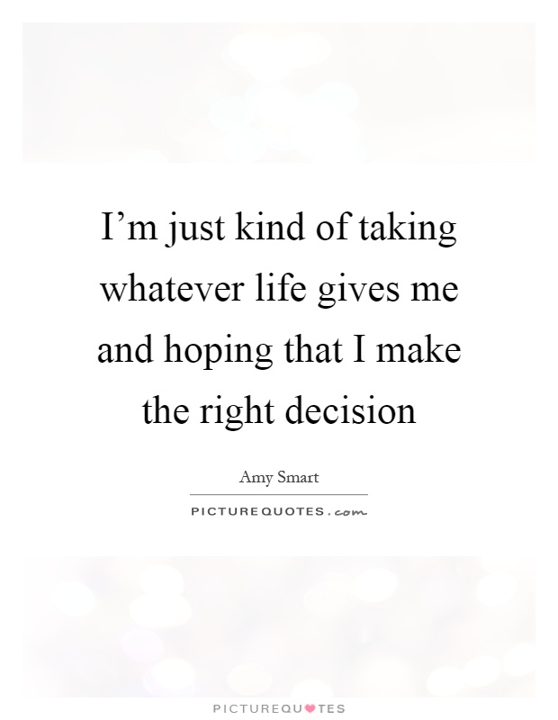 I'm just kind of taking whatever life gives me and hoping that I make the right decision Picture Quote #1