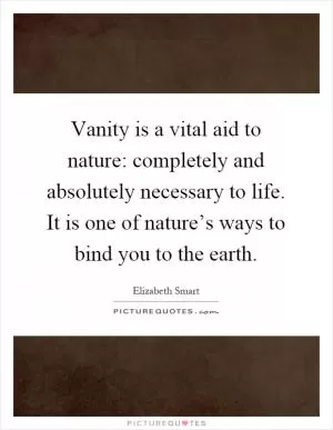 Vanity is a vital aid to nature: completely and absolutely necessary to life. It is one of nature’s ways to bind you to the earth Picture Quote #1