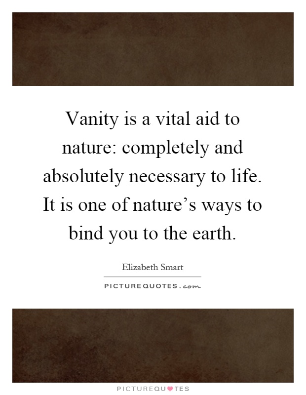 Vanity is a vital aid to nature: completely and absolutely necessary to life. It is one of nature's ways to bind you to the earth Picture Quote #1