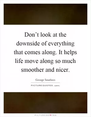 Don’t look at the downside of everything that comes along. It helps life move along so much smoother and nicer Picture Quote #1