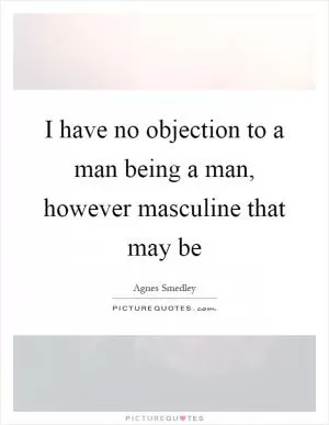 I have no objection to a man being a man, however masculine that may be Picture Quote #1
