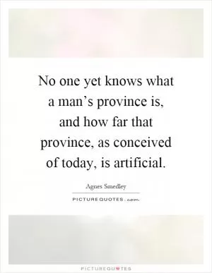 No one yet knows what a man’s province is, and how far that province, as conceived of today, is artificial Picture Quote #1