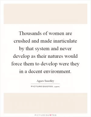 Thousands of women are crushed and made inarticulate by that system and never develop as their natures would force them to develop were they in a decent environment Picture Quote #1