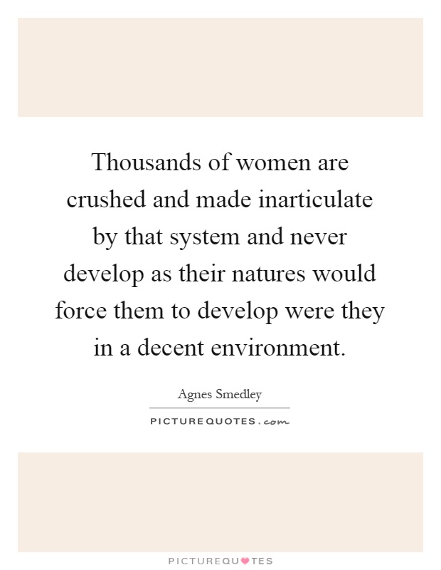 Thousands of women are crushed and made inarticulate by that system and never develop as their natures would force them to develop were they in a decent environment Picture Quote #1