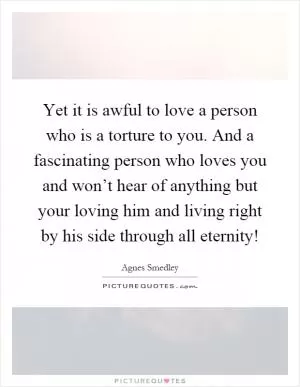 Yet it is awful to love a person who is a torture to you. And a fascinating person who loves you and won’t hear of anything but your loving him and living right by his side through all eternity! Picture Quote #1