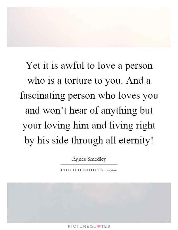 Yet it is awful to love a person who is a torture to you. And a fascinating person who loves you and won't hear of anything but your loving him and living right by his side through all eternity! Picture Quote #1
