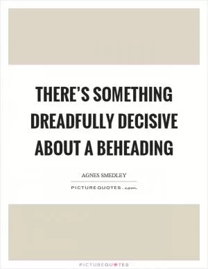 There’s something dreadfully decisive about a beheading Picture Quote #1