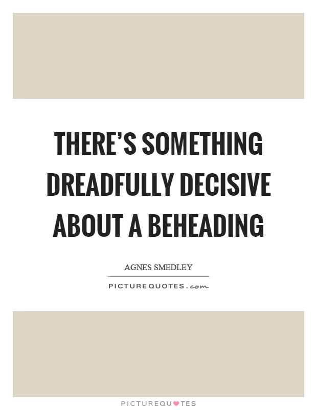 There's something dreadfully decisive about a beheading Picture Quote #1