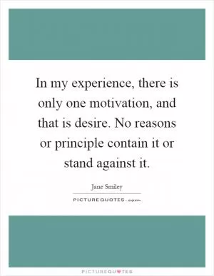 In my experience, there is only one motivation, and that is desire. No reasons or principle contain it or stand against it Picture Quote #1