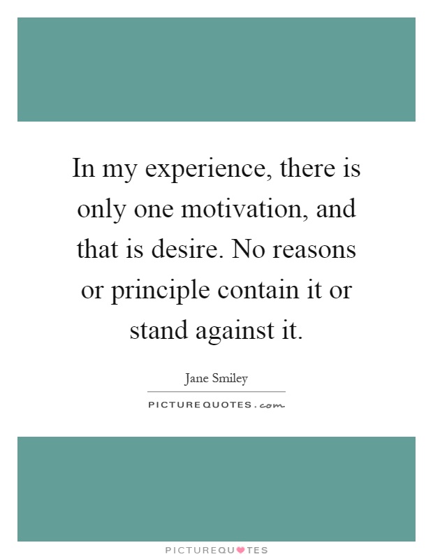 In my experience, there is only one motivation, and that is desire. No reasons or principle contain it or stand against it Picture Quote #1