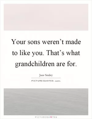 Your sons weren’t made to like you. That’s what grandchildren are for Picture Quote #1