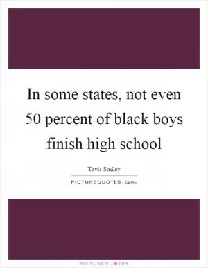 In some states, not even 50 percent of black boys finish high school Picture Quote #1