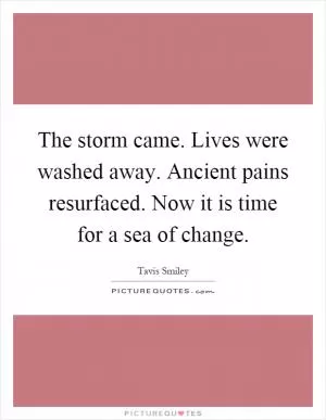 The storm came. Lives were washed away. Ancient pains resurfaced. Now it is time for a sea of change Picture Quote #1