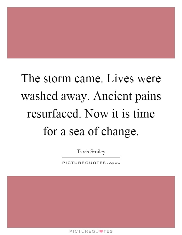 The storm came. Lives were washed away. Ancient pains resurfaced. Now it is time for a sea of change Picture Quote #1