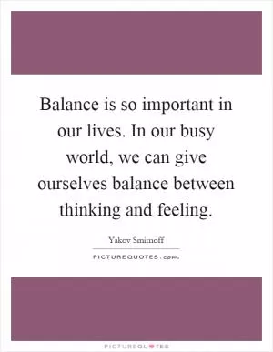 Balance is so important in our lives. In our busy world, we can give ourselves balance between thinking and feeling Picture Quote #1