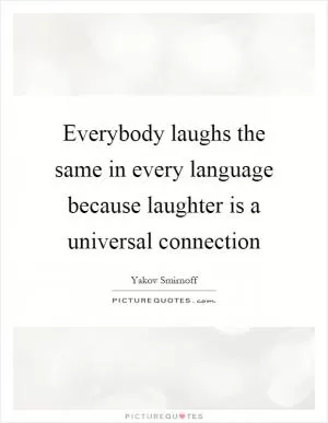 Everybody laughs the same in every language because laughter is a universal connection Picture Quote #1