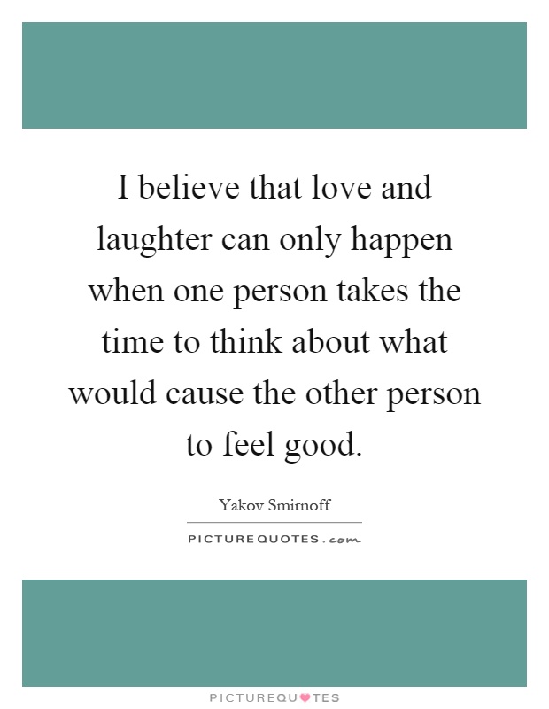 I believe that love and laughter can only happen when one person takes the time to think about what would cause the other person to feel good Picture Quote #1