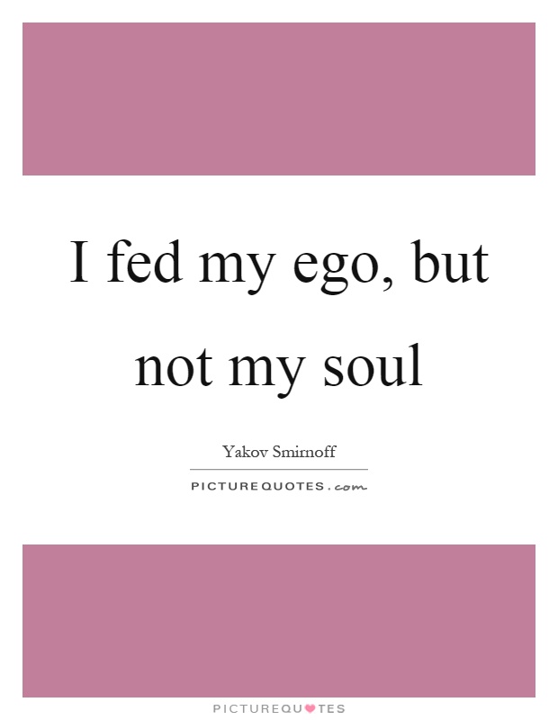 I fed my ego, but not my soul Picture Quote #1