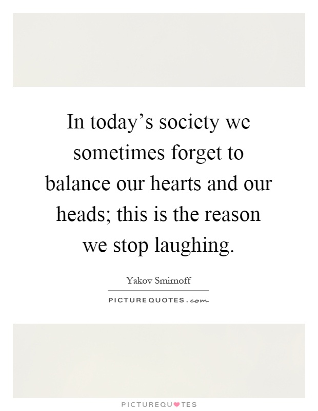 In today's society we sometimes forget to balance our hearts and our heads; this is the reason we stop laughing Picture Quote #1