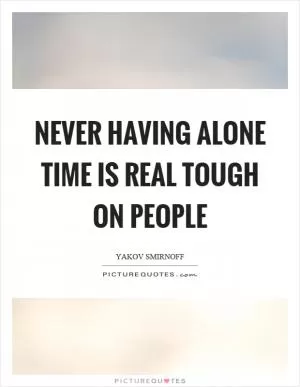 Never having alone time is real tough on people Picture Quote #1