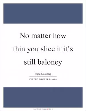 No matter how thin you slice it it’s still baloney Picture Quote #1