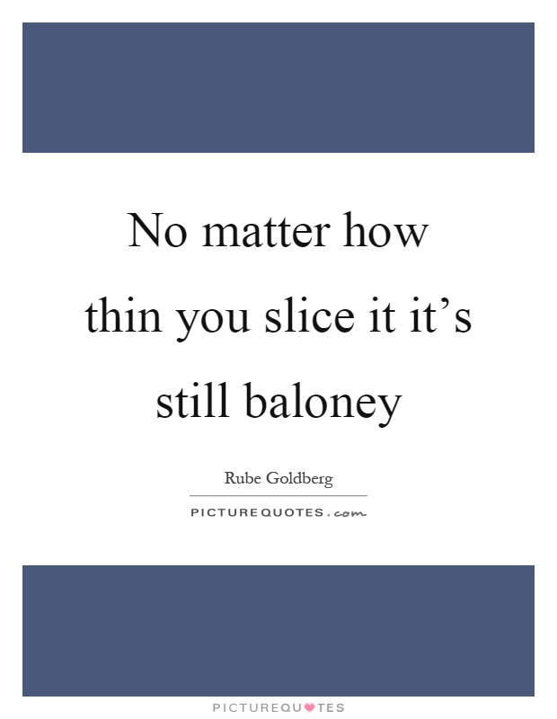 No matter how thin you slice it it's still baloney Picture Quote #1