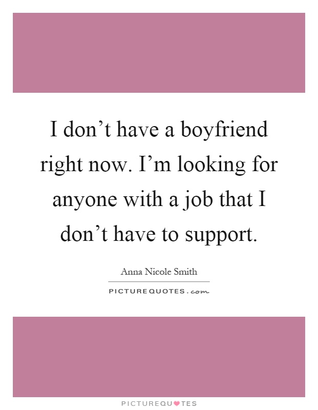 I don't have a boyfriend right now. I'm looking for anyone with a job that I don't have to support Picture Quote #1