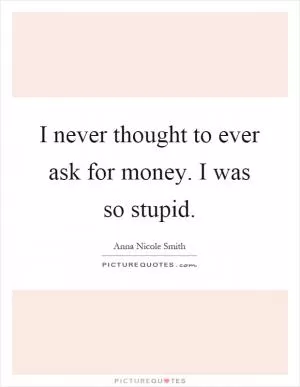 I never thought to ever ask for money. I was so stupid Picture Quote #1