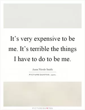 It’s very expensive to be me. It’s terrible the things I have to do to be me Picture Quote #1