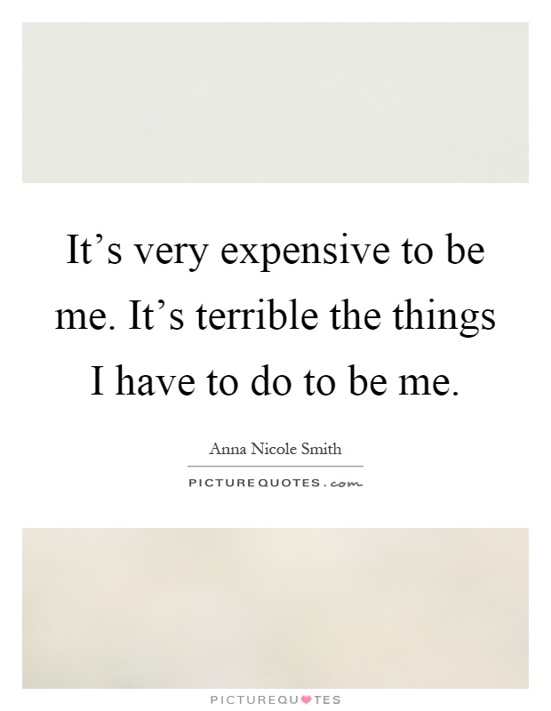 It's very expensive to be me. It's terrible the things I have to do to be me Picture Quote #1