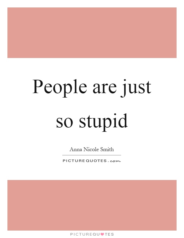 People are just so stupid Picture Quote #1