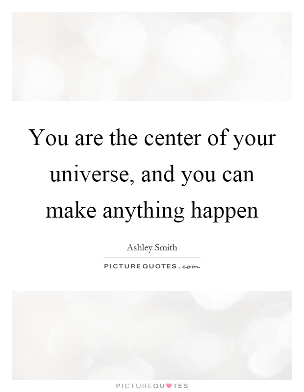 You are the center of your universe, and you can make anything happen Picture Quote #1